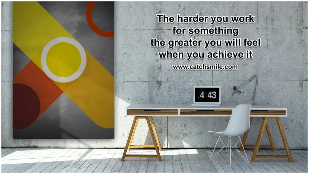 The harder you work for something – the greater you will feel when you achieve it