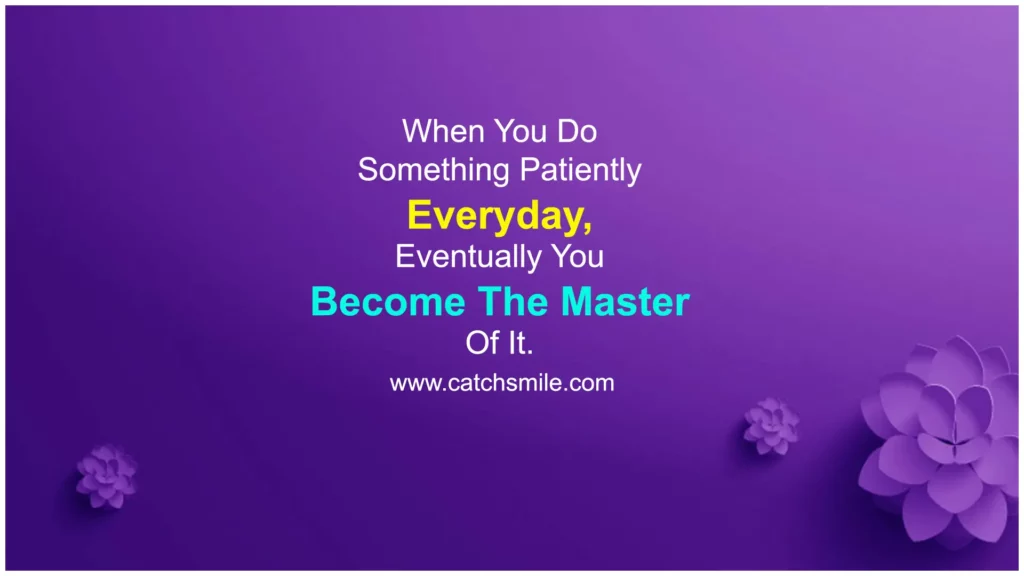 When you do something patiently everyday – eventually you become the master of it.