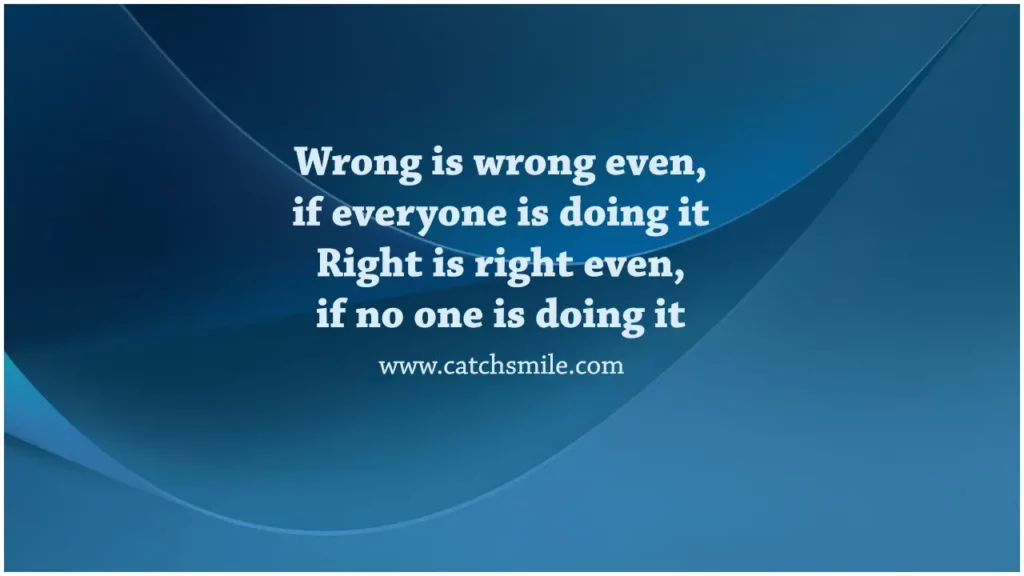 Wrong is wrong even if everyone is doing it – Right is right even if no one is doing it