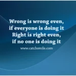 Wrong is wrong even if everyone is doing it Right is right even if no one is doing it Catch Smile