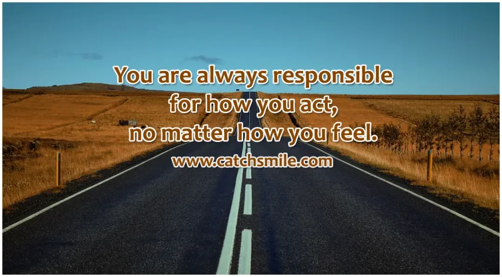 You are always responsible for how you act – no matter how you feel