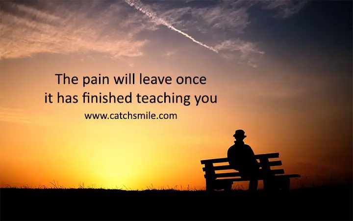 The pain will leave once it has finished teaching you