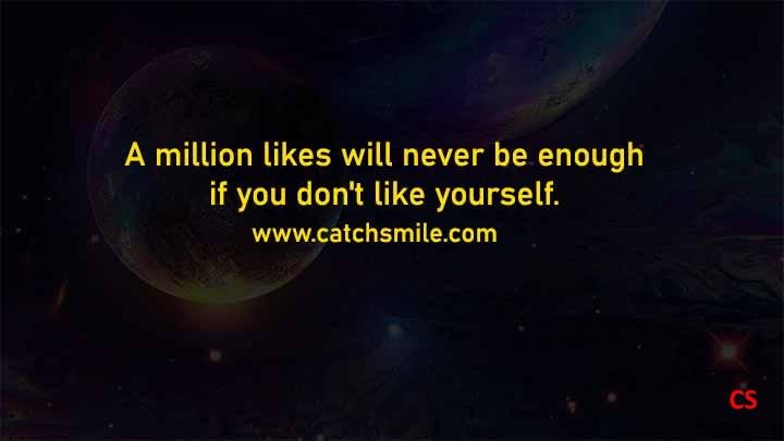 A million likes will never be enough if you don't like yourself.