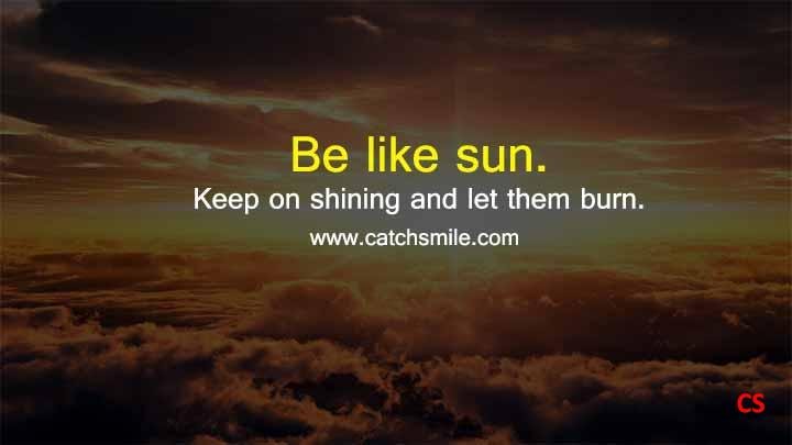 Be like sun. Keep on shining and let them burn.