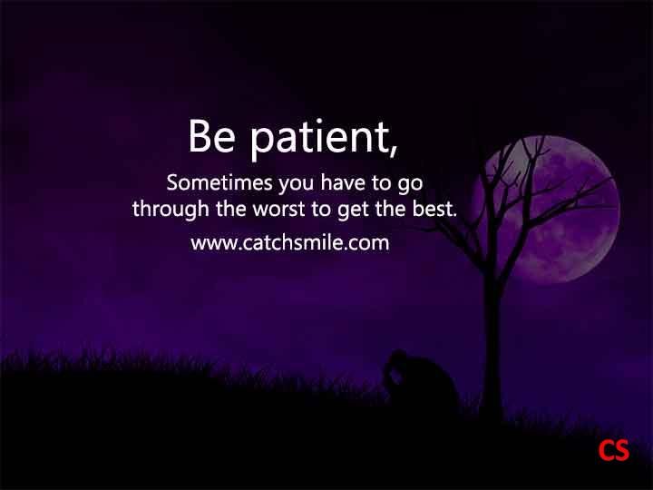 Be patient, Sometimes you have to go through the worst to get the best.