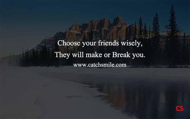 Choose your friends wisely, They will make or Break you.