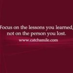 Focus on the lessons you learned, not on the person you lost.
