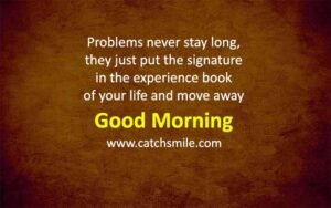 Problems never stay long, they just put the signature in the experience book of your life and move away - Good Morning