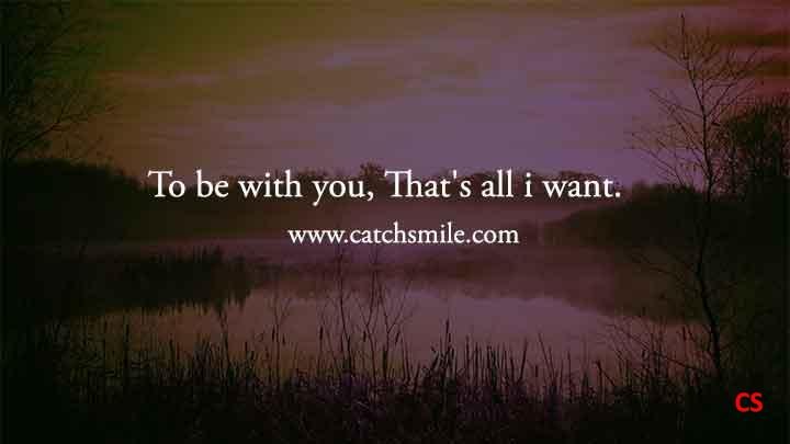 To be with you, that's all i want.