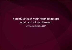 You must teach your heart to accept what can not be changed.