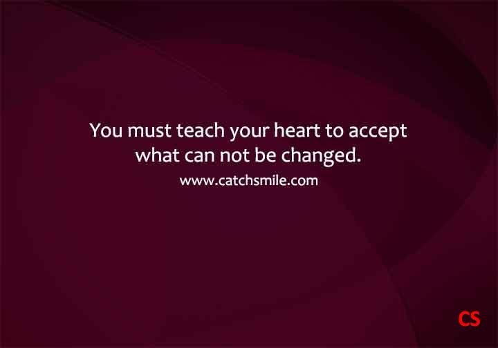 You must teach your heart to accept what can not be changed.