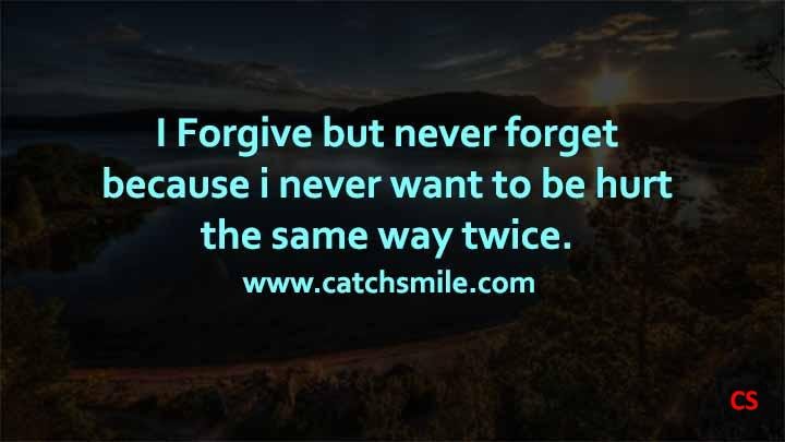 I Forgive but never forget because i never want to be hurt the same way twice.