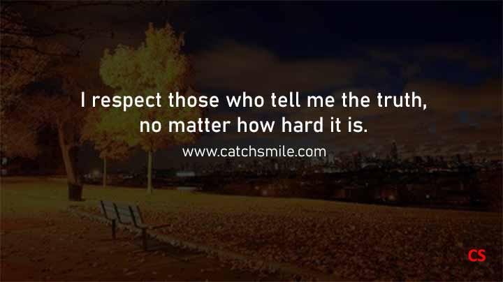 I respect those who tell me the truth, no matter how hard it is.