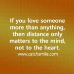 If you love someone more than anything then distance only matters to the mind not to the heart Catch Smile