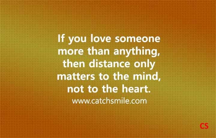 If you love someone more than anything then distance only matters to the mind not to the heart Catch Smile