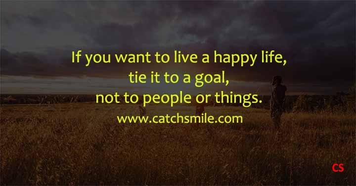 If you want to live a happy life tie it to a goal not to people or things Catch Smile