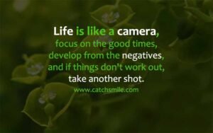 Life is like a camera focus on the good times develop from the negatives and if things dont work out take another shot Catch Smile