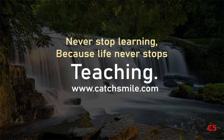 Never stop learning, Because life never stops Teaching.