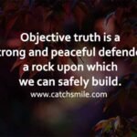 Objective truth is a strong and peaceful defender a rock upon which we can safely build Catch Smile