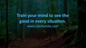 Train your mind to see the good in every situation.