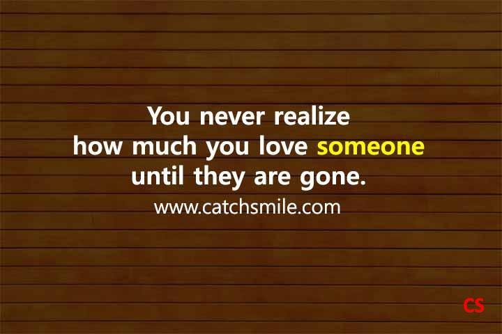 You never realize how much you love someone until they are gone Catch Smile
