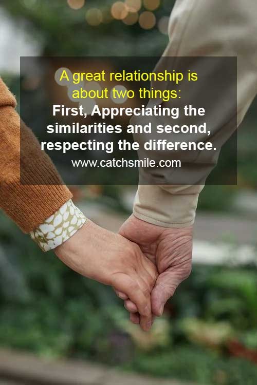 A great relationship is something that most of us strive for. Whether it's with a partner, friend, family member or colleague, having a strong and positive relationship with another person can bring us a great deal of happiness and fulfillment. But what exactly makes a relationship great? In my opinion, it's all about two things: appreciating the similarities and respecting the differences. Appreciating the similarities means focusing on the things that we have in common with the other person. This could be shared interests, values, beliefs, or goals. When we appreciate the similarities, we are able to connect with the other person on a deeper level and build a sense of understanding and camaraderie. This helps us to feel more comfortable and at ease with the other person, and allows us to build a strong foundation for the relationship. However, it's important to remember that no two people are exactly alike. We all have our own unique experiences, perspectives, and ways of approaching life. Respecting the differences means acknowledging and accepting the ways in which we differ from the other person. This could be differences in communication style, personality, or life experiences. When we respect the differences, we are able to appreciate the other person for who they truly are, and we are able to learn from them and grow as individuals. In a great relationship, both parties must be willing to appreciate the similarities and respect the differences. This means being open-minded, empathetic, and non-judgmental. It also means being willing to compromise and find common ground when disagreements arise. When both parties are committed to these principles, the relationship is able to thrive and grow over time. In conclusion, a great relationship is all about two things: appreciating the similarities and respecting the differences. When we focus on what we have in common with the other person, we are able to build a sense of connection and understanding. When we acknowledge and accept our differences, we are able to appreciate the other person for who they truly are, and learn from them. By embracing these principles, we can build strong and fulfilling relationships that bring us joy and happiness.