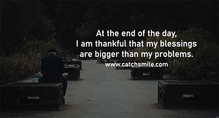 At the end of the day, I am thankful that my blessings are bigger than my problems.