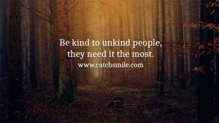 Be kind to unkind people, they need it the most.