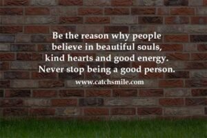 Be the reason why people believe in beautiful souls, kind hearts and good energy. Never stop being a good person.