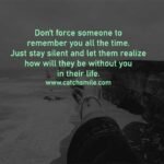 Don't force someone to remember you all the time. Just stay silent and let them realize how will they be without you in their life.