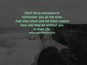Don't force someone to remember you all the time. Just stay silent and let them realize how will they be without you in their life.