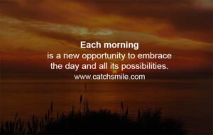 Each morning is a new opportunity to embrace the day and all its possibilities.