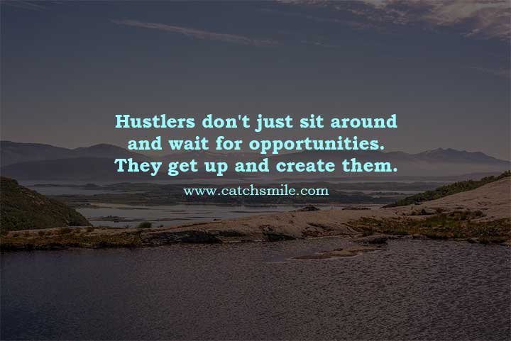 Hustlers don't just sit around and wait for opportunities. They get up and create them.