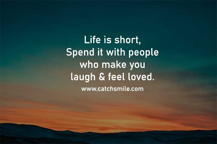 Life is short, Spend it with people who make you laugh & feel loved.