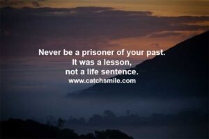 Never be a prisoner of your past. It was a lesson, not a life sentence.