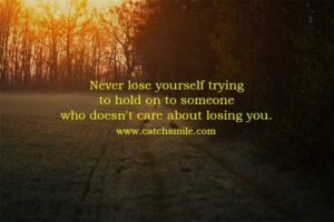 Never lose yourself trying to hold on to someone who doesn't care about losing you.