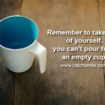 Remember to take care of yourself. you can't pour from an empty cup.