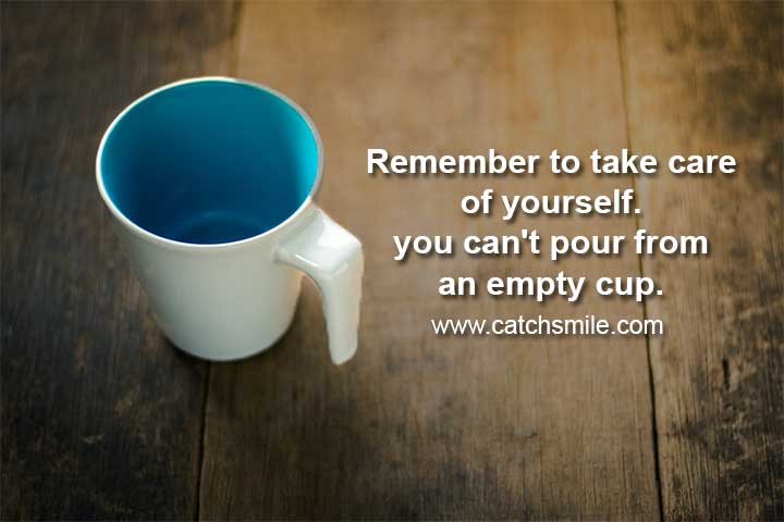 Remember to take care of yourself. you can't pour from an empty cup.