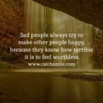 Sad people always try to make other people happy, because they know how terrible it is to feel worthless.