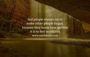 Sad people always try to make other people happy, because they know how terrible it is to feel worthless.