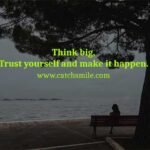 Think big, Trust yourself and make it happen.