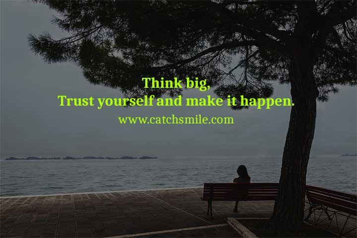 Think big, Trust yourself and make it happen.