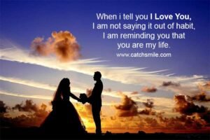 When i tell you I Love You, I am not saying it out of habit, I am reminding you that you are my life.