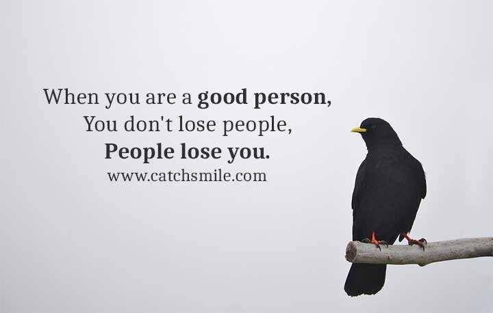 When you are a good person, You don't lose people, Please lose you.