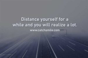 Distance yourself for a while and you will realize a lot.