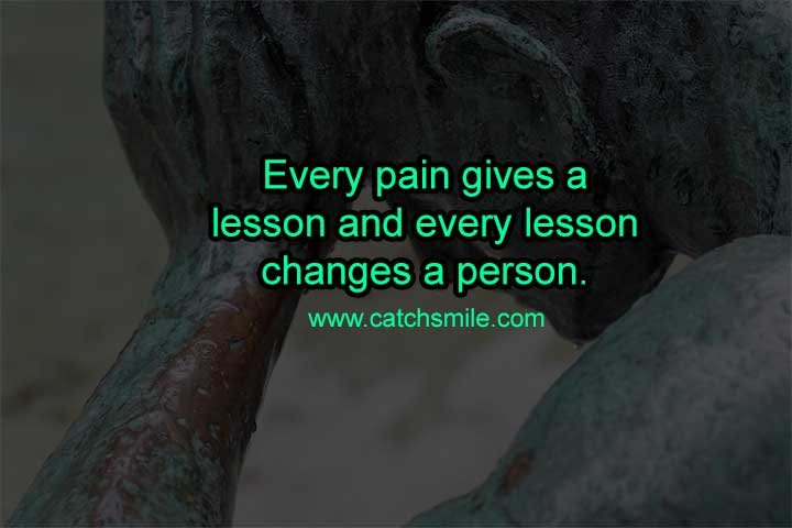 Every pain gives a lesson and every lesson changes a person.
