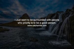 I Just want to be surrounded with people who priority is to be a good person.