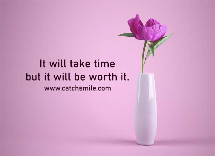 It will take time but it will be worth it.