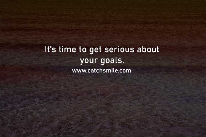 It's time to get serious about your goals.