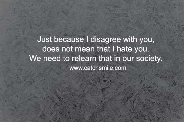 Just because I disagree with you, does not mean that I hate you. We need to relearn that in our society.